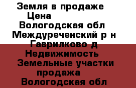 Земля в продаже  › Цена ­ 15 000 000 - Вологодская обл., Междуреченский р-н, Гаврилково д. Недвижимость » Земельные участки продажа   . Вологодская обл.